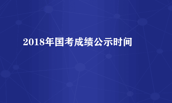 2018年国考成绩公示时间