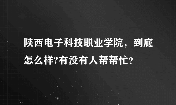 陕西电子科技职业学院，到底怎么样?有没有人帮帮忙？