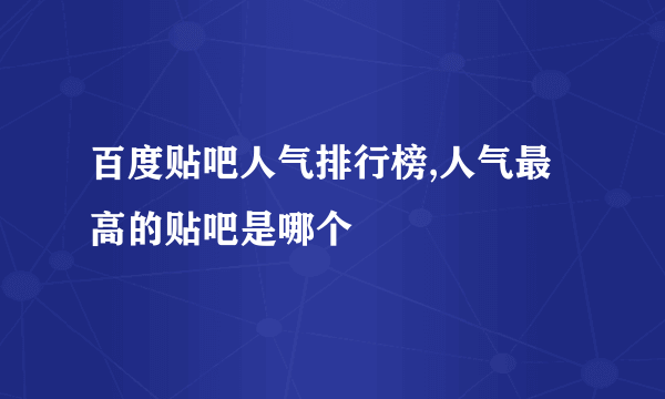 百度贴吧人气排行榜,人气最高的贴吧是哪个