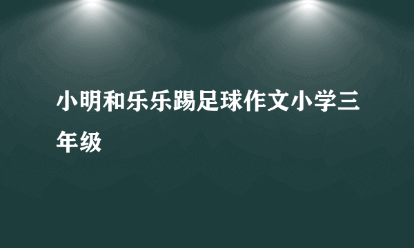 小明和乐乐踢足球作文小学三年级