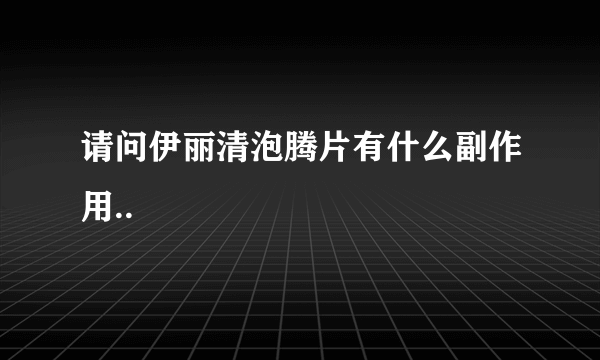 请问伊丽清泡腾片有什么副作用..