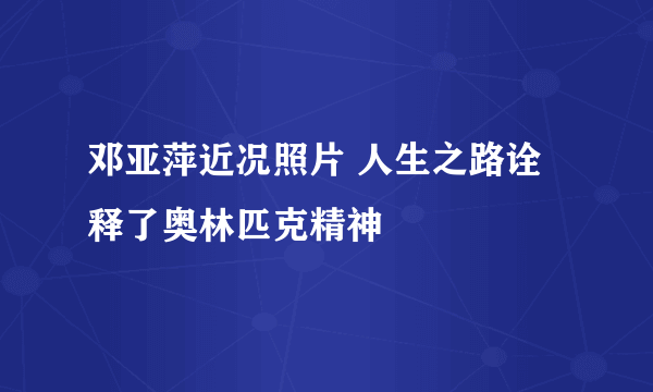 邓亚萍近况照片 人生之路诠释了奥林匹克精神