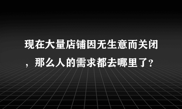 现在大量店铺因无生意而关闭，那么人的需求都去哪里了？