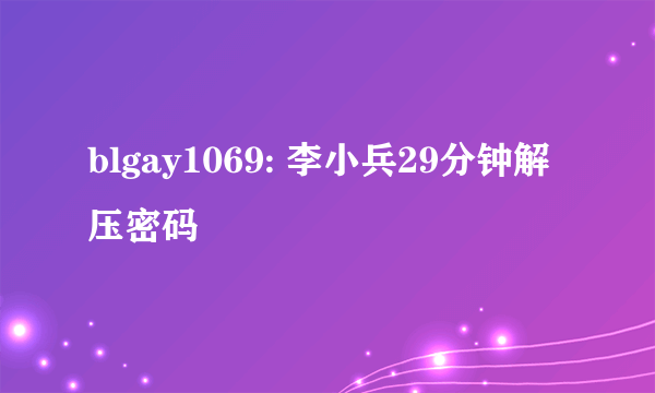 blgay1069: 李小兵29分钟解压密码