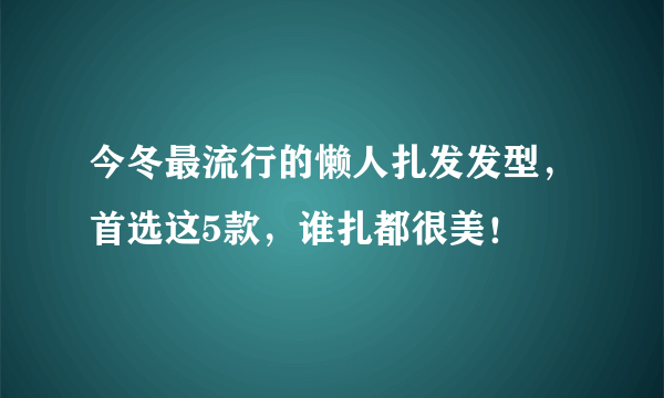 今冬最流行的懒人扎发发型，首选这5款，谁扎都很美！