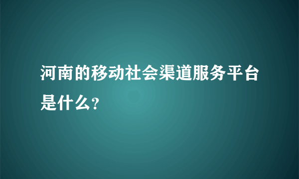 河南的移动社会渠道服务平台是什么？