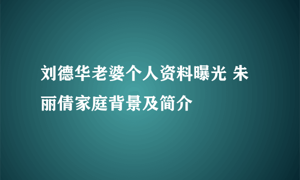 刘德华老婆个人资料曝光 朱丽倩家庭背景及简介