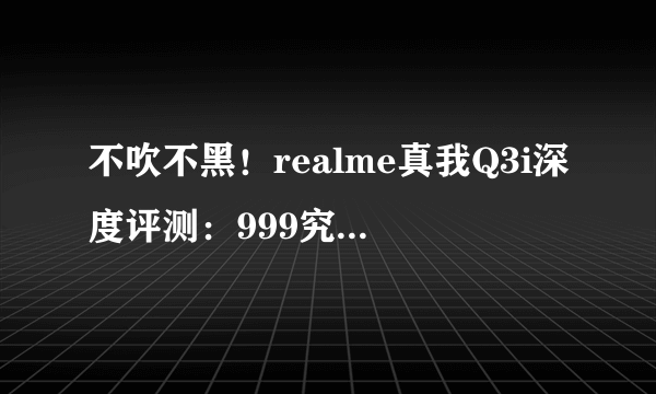 不吹不黑！realme真我Q3i深度评测：999究竟能买到哪些配置？