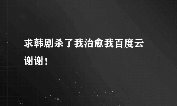 求韩剧杀了我治愈我百度云 谢谢！