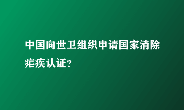 中国向世卫组织申请国家消除疟疾认证？