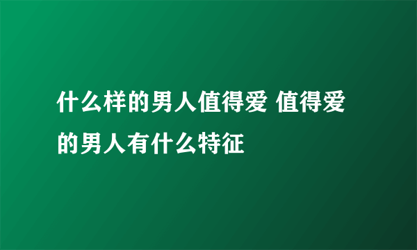 什么样的男人值得爱 值得爱的男人有什么特征