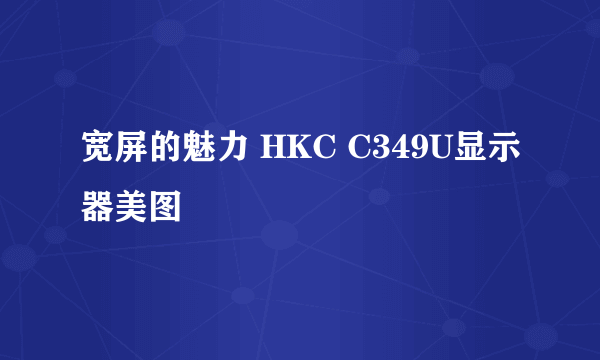 宽屏的魅力 HKC C349U显示器美图