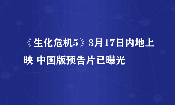 《生化危机5》3月17日内地上映 中国版预告片已曝光