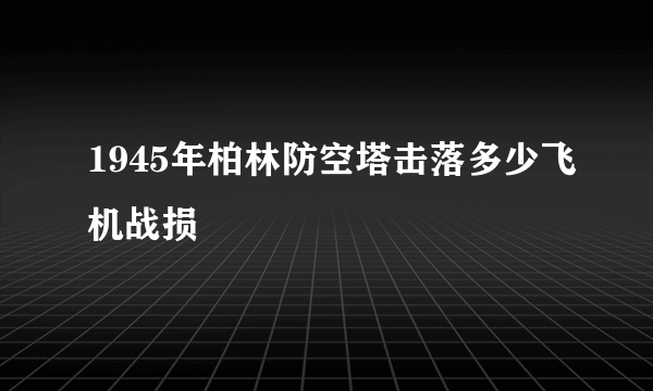 1945年柏林防空塔击落多少飞机战损