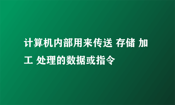 计算机内部用来传送 存储 加工 处理的数据或指令