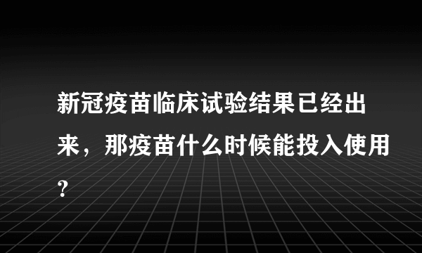 新冠疫苗临床试验结果已经出来，那疫苗什么时候能投入使用？