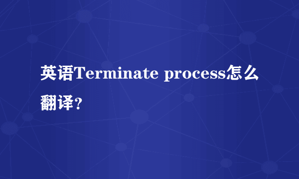 英语Terminate process怎么翻译？