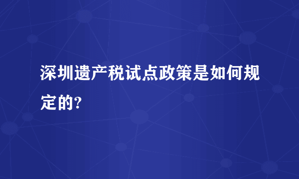 深圳遗产税试点政策是如何规定的?