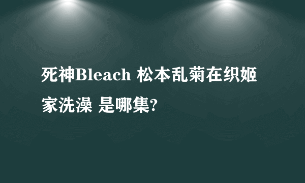 死神Bleach 松本乱菊在织姬家洗澡 是哪集?