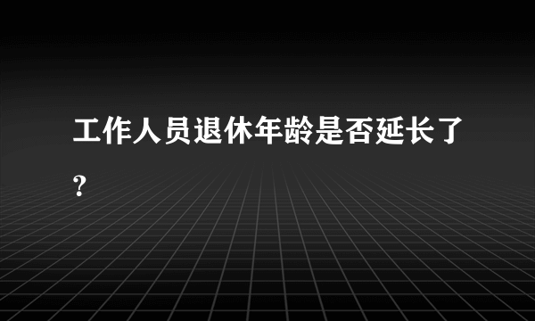 工作人员退休年龄是否延长了？