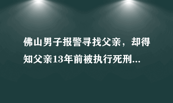 佛山男子报警寻找父亲，却得知父亲13年前被执行死刑，这是什么情况？