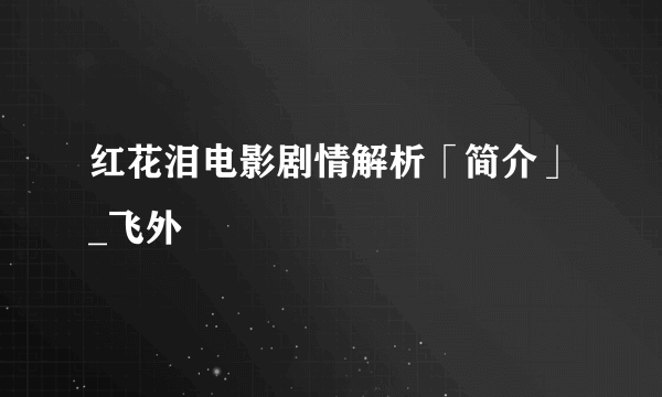 红花泪电影剧情解析「简介」_飞外