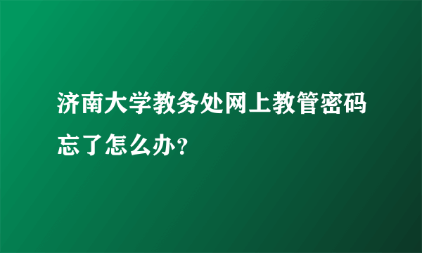 济南大学教务处网上教管密码忘了怎么办？