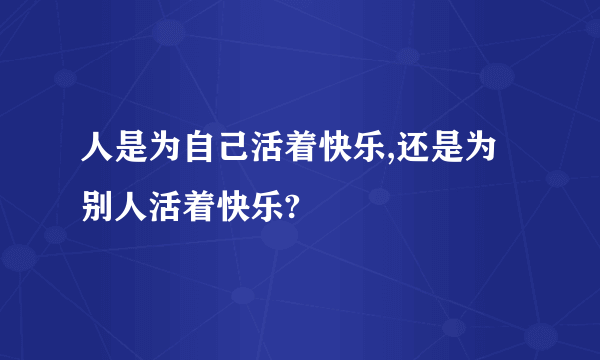 人是为自己活着快乐,还是为别人活着快乐?