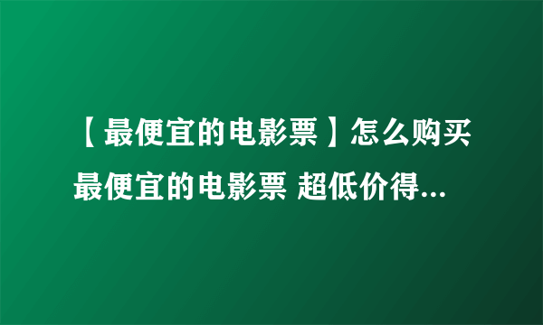 【最便宜的电影票】怎么购买最便宜的电影票 超低价得电影票方法