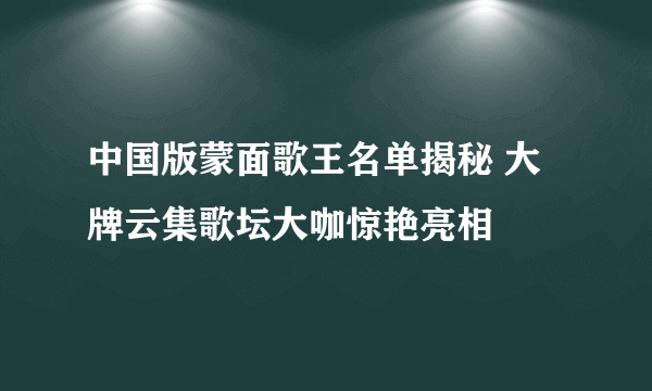 中国版蒙面歌王名单揭秘 大牌云集歌坛大咖惊艳亮相