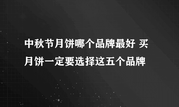 中秋节月饼哪个品牌最好 买月饼一定要选择这五个品牌