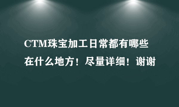 CTM珠宝加工日常都有哪些 在什么地方！尽量详细！谢谢