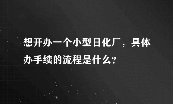 想开办一个小型日化厂，具体办手续的流程是什么？