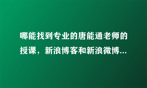 哪能找到专业的唐能通老师的授课，新浪博客和新浪微博的好像不全