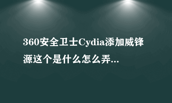 360安全卫士Cydia添加威锋源这个是什么怎么弄啊，求助