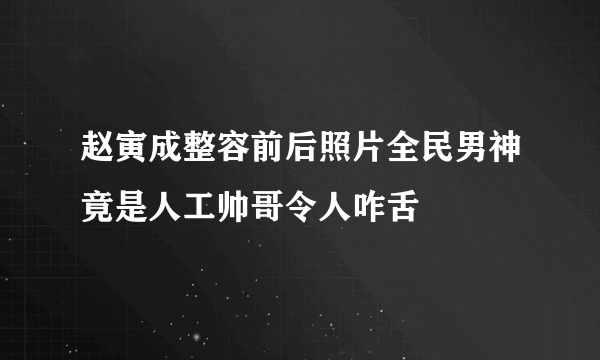 赵寅成整容前后照片全民男神竟是人工帅哥令人咋舌