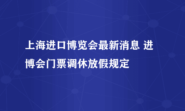 上海进口博览会最新消息 进博会门票调休放假规定