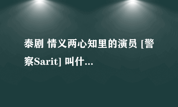 泰剧 情义两心知里的演员 [警察Sarit] 叫什么名字？