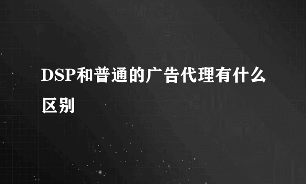 DSP和普通的广告代理有什么区别