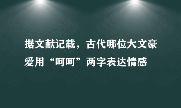 据文献记载，古代哪位大文豪爱用“呵呵”两字表达情感