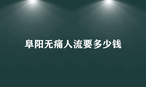 阜阳无痛人流要多少钱