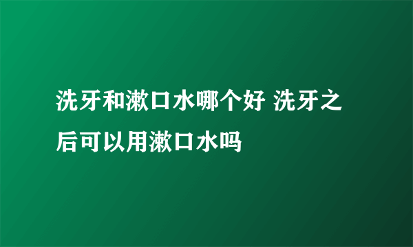 洗牙和漱口水哪个好 洗牙之后可以用漱口水吗