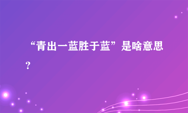 “青出一蓝胜于蓝”是啥意思？