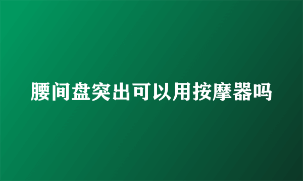 腰间盘突出可以用按摩器吗