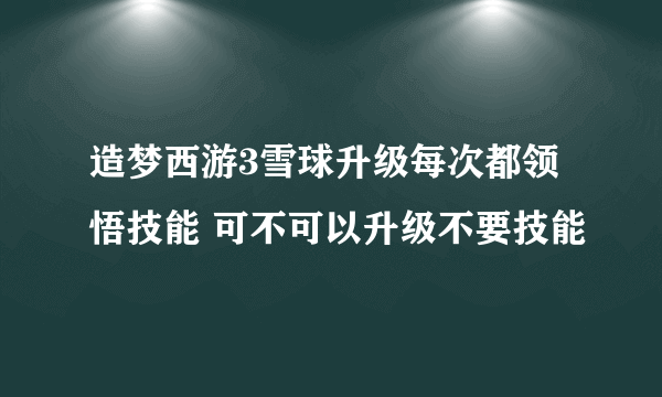 造梦西游3雪球升级每次都领悟技能 可不可以升级不要技能