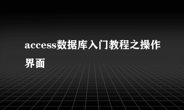 access数据库入门教程之操作界面