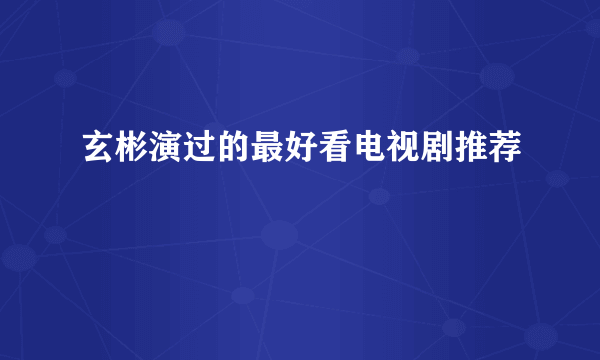 玄彬演过的最好看电视剧推荐