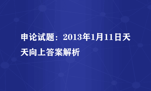 申论试题：2013年1月11日天天向上答案解析