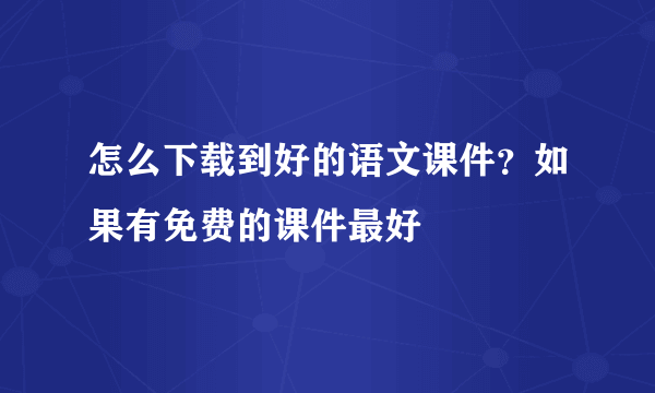 怎么下载到好的语文课件？如果有免费的课件最好