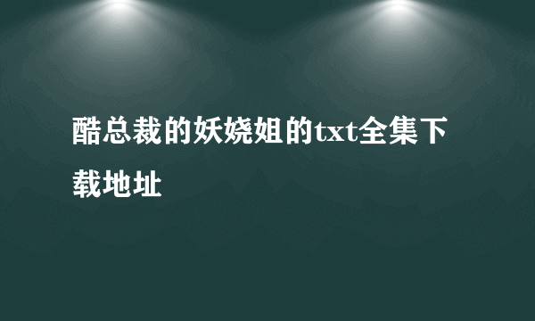 酷总裁的妖娆姐的txt全集下载地址